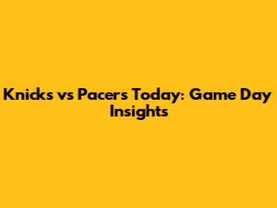 Knicks vs Pacers Today: Game Day Insights