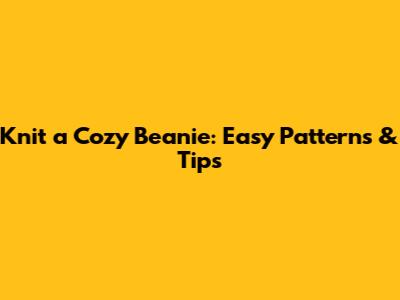 Knit a Cozy Beanie: Easy Patterns & Tips