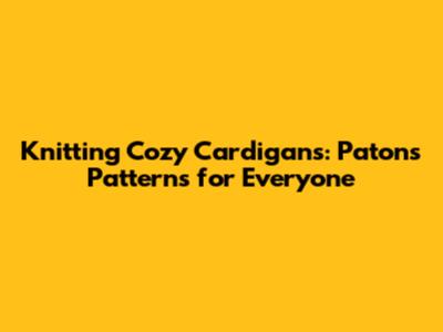 Knitting Cozy Cardigans: Patons Patterns for Everyone