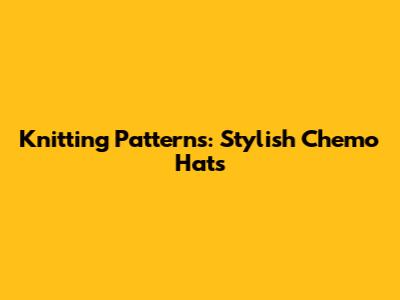 Knitting Patterns: Stylish Chemo Hats