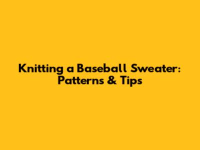 Knitting a Baseball Sweater: Patterns & Tips