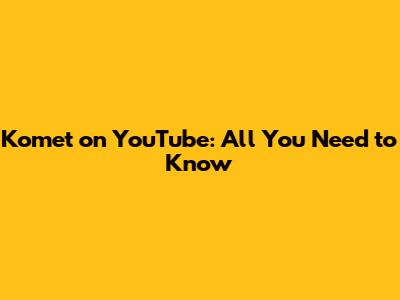 Komet on YouTube: All You Need to Know