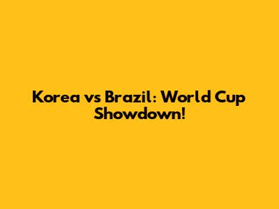 Korea vs Brazil: World Cup Showdown!