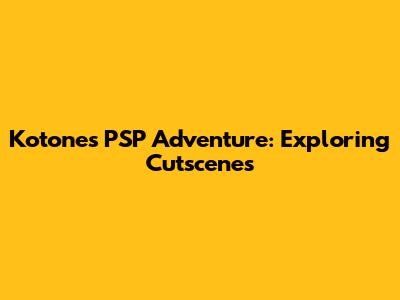 Kotone's PSP Adventure: Exploring Cutscenes