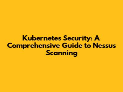 Kubernetes Security: A Comprehensive Guide to Nessus Scanning