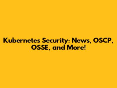 Kubernetes Security: News, OSCP, OSSE, and More!