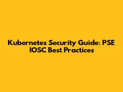Kubernetes Security Guide: PSE IOSC Best Practices