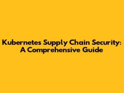 Kubernetes Supply Chain Security: A Comprehensive Guide