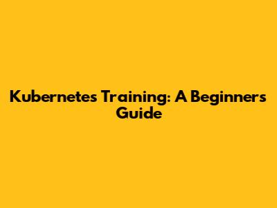 Kubernetes Training: A Beginner's Guide