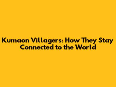 Kumaon Villagers: How They Stay Connected to the World