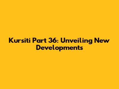 Kursiti Part 36: Unveiling New Developments