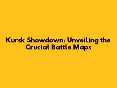 Kursk Showdown: Unveiling the Crucial Battle Maps