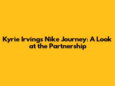 Kyrie Irving's Nike Journey: A Look at the Partnership