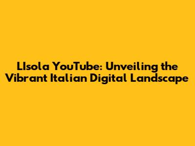 L'Isola YouTube: Unveiling the Vibrant Italian Digital Landscape