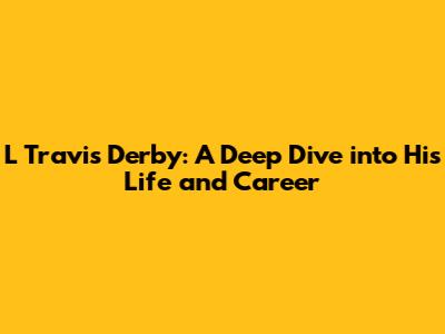 L Travis Derby: A Deep Dive into His Life and Career
