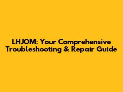 LHJOM: Your Comprehensive Troubleshooting & Repair Guide