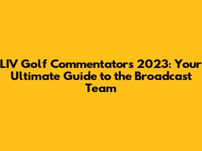 LIV Golf Commentators 2023: Your Ultimate Guide to the Broadcast Team