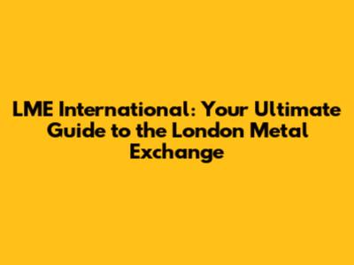 LME International: Your Ultimate Guide to the London Metal Exchange
