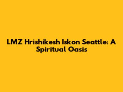 LMZ Hrishikesh Iskon Seattle: A Spiritual Oasis