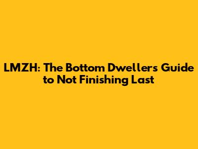 LMZH: The Bottom Dweller's Guide to Not Finishing Last