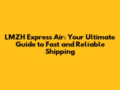 LMZH Express Air: Your Ultimate Guide to Fast and Reliable Shipping