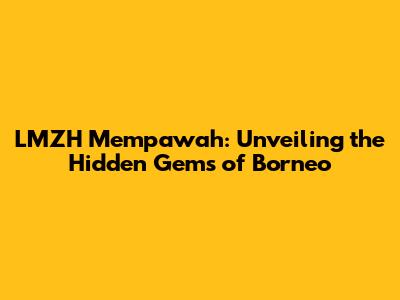 LMZH Mempawah: Unveiling the Hidden Gems of Borneo