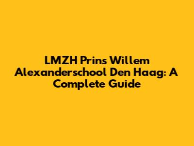 LMZH Prins Willem Alexanderschool Den Haag: A Complete Guide