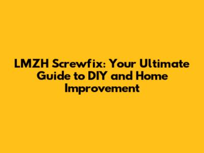 LMZH Screwfix: Your Ultimate Guide to DIY and Home Improvement