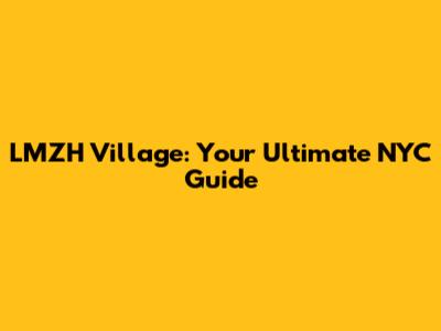 LMZH Village: Your Ultimate NYC Guide