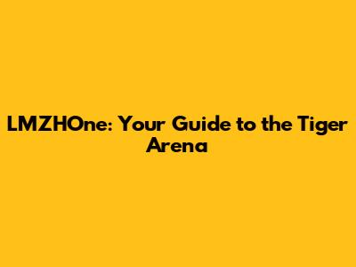 LMZHOne: Your Guide to the Tiger Arena