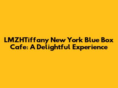 LMZHTiffany New York Blue Box Cafe: A Delightful Experience
