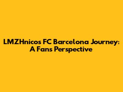 LMZHnico's FC Barcelona Journey: A Fan's Perspective