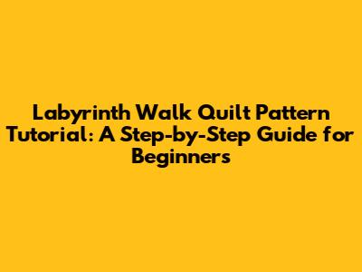 Labyrinth Walk Quilt Pattern Tutorial: A Step-by-Step Guide for Beginners