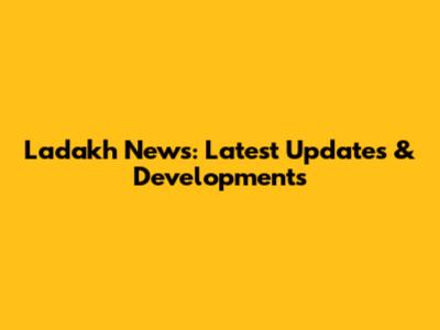 Ladakh News: Latest Updates & Developments
