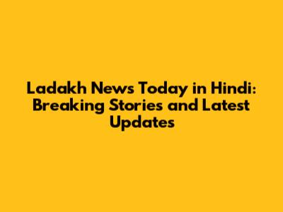 Ladakh News Today in Hindi: Breaking Stories and Latest Updates