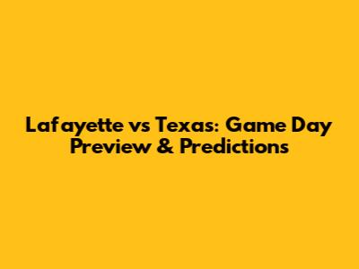 Lafayette vs Texas: Game Day Preview & Predictions