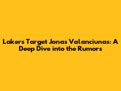 Lakers Target Jonas Valanciunas: A Deep Dive into the Rumors