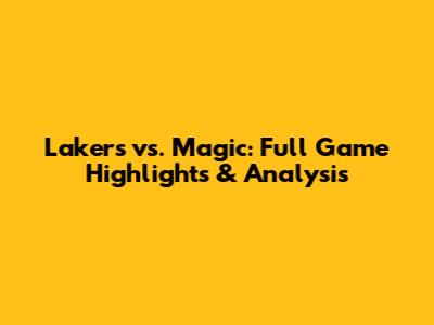 Lakers vs. Magic: Full Game Highlights & Analysis