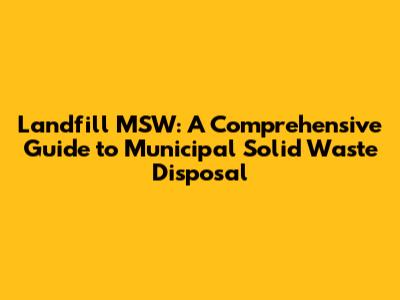 Landfill MSW: A Comprehensive Guide to Municipal Solid Waste Disposal