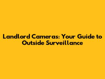 Landlord Cameras: Your Guide to Outside Surveillance