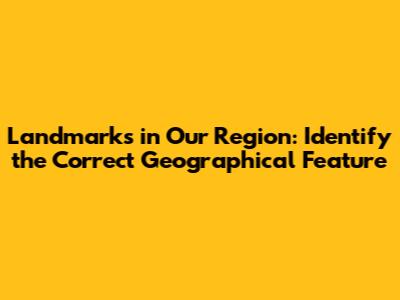 Landmarks in Our Region: Identify the Correct Geographical Feature