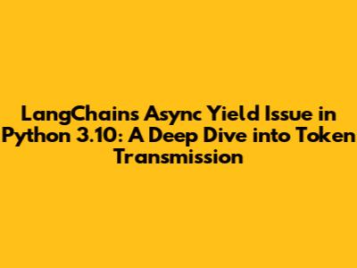 LangChain's Async Yield Issue in Python 3.10: A Deep Dive into Token Transmission
