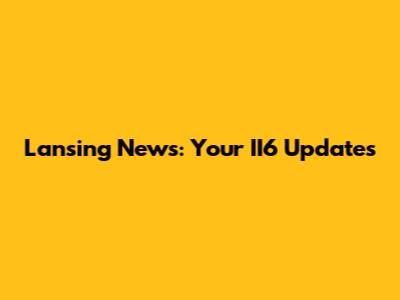 Lansing News: Your II6 Updates