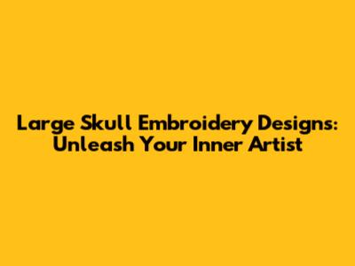 Large Skull Embroidery Designs: Unleash Your Inner Artist