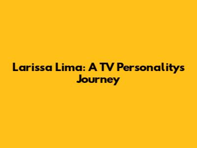 Larissa Lima: A TV Personality's Journey