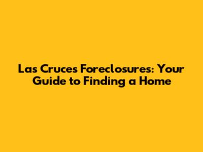Las Cruces Foreclosures: Your Guide to Finding a Home