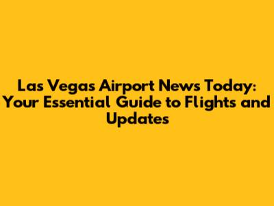 Las Vegas Airport News Today: Your Essential Guide to Flights and Updates