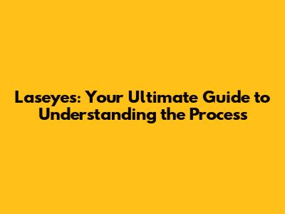 Laseyes: Your Ultimate Guide to Understanding the Process