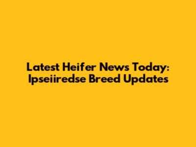 Latest Heifer News Today: Ipseiiredse Breed Updates