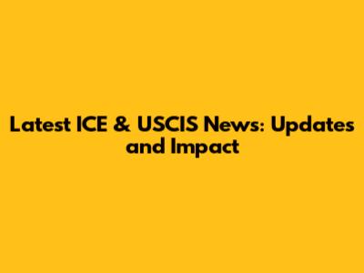 Latest ICE & USCIS News: Updates and Impact